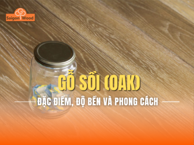 Gỗ Sồi (Oak): Đặc Điểm, Độ Bền và Phong Cách Nội Thất Phù Hợp