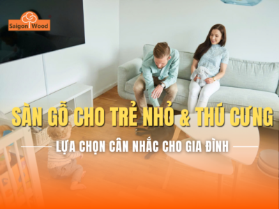 Sàn Gỗ Cho Nhà Có Trẻ Nhỏ Và Thú Cưng – Lựa Chọn Đáng Cân Nhắc Cho Gia Đình Hiện Đại