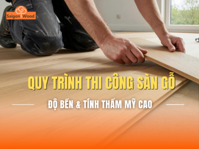 Quy trình thi công sàn gỗ chuẩn kỹ thuật – Đảm bảo độ bền và tính thẩm mỹ lâu dài