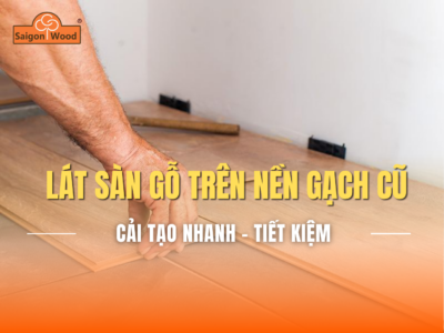 Có nên lát sàn gỗ trên nền gạch cũ? Giải pháp cải tạo nhà nhanh, tiết kiệm và hiệu quả