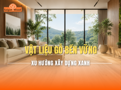 Vật Liệu Gỗ Bền Vững Là Gì? Xu Hướng Xây Dựng Xanh Trong Thời Đại Mới