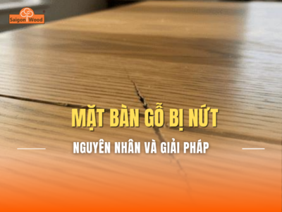 Vì Sao Mặt Bàn Gỗ Bị Nứt? Nguyên Nhân Và Cách Phòng Tránh Hiệu Quả